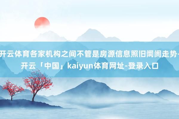 开云体育各家机构之间不管是房源信息照旧阛阓走势-开云「中国」kaiyun体育网址-登录入口