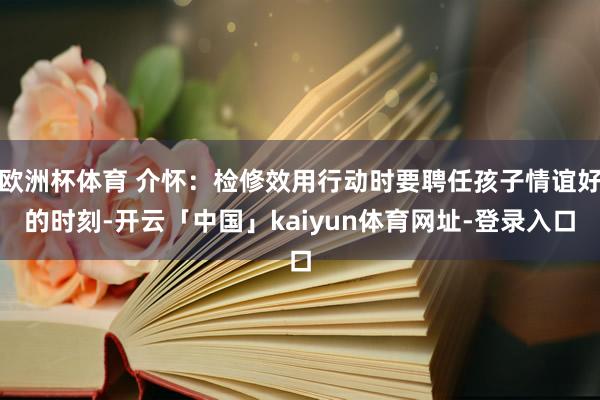 欧洲杯体育 介怀:检修效用行动时要聘任孩子情谊好的时刻-开云「中国」kaiyun体育网址-登录入口