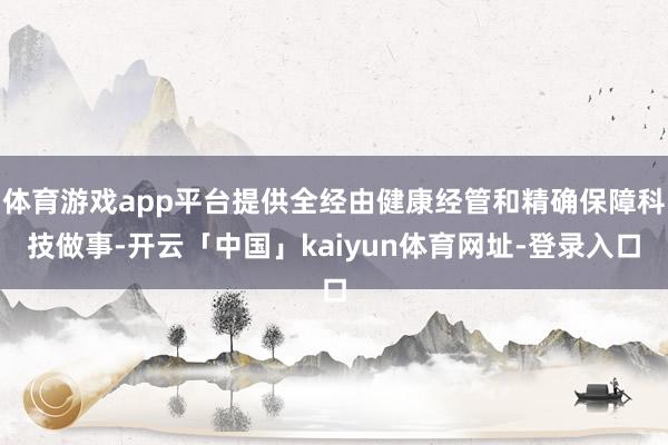 体育游戏app平台提供全经由健康经管和精确保障科技做事-开云「中国」kaiyun体育网址-登录入口
