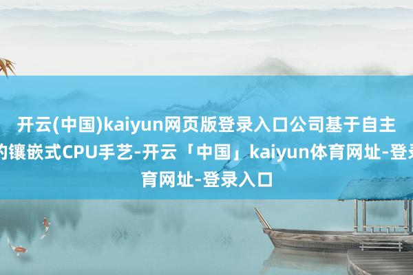 开云(中国)kaiyun网页版登录入口公司基于自主研发的镶嵌式CPU手艺-开云「中国」kaiyun体育网址-登录入口
