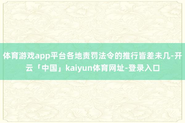 体育游戏app平台各地责罚法令的推行皆差未几-开云「中国」kaiyun体育网址-登录入口
