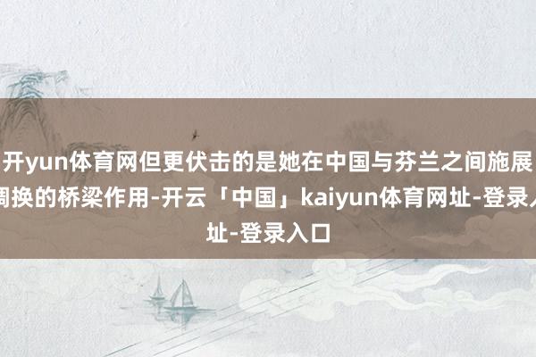 开yun体育网但更伏击的是她在中国与芬兰之间施展了调换的桥梁作用-开云「中国」kaiyun体育网址-登录入口
