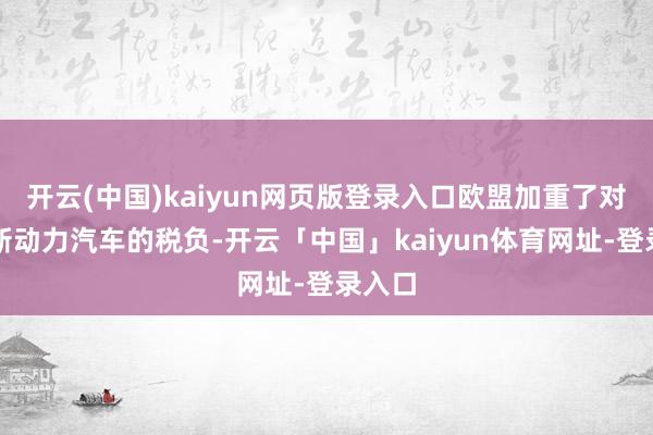 开云(中国)kaiyun网页版登录入口欧盟加重了对中国新动力汽车的税负-开云「中国」kaiyun体育网址-登录入口