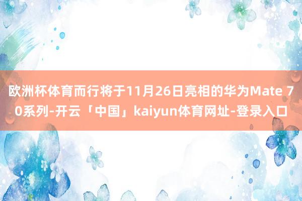 欧洲杯体育而行将于11月26日亮相的华为Mate 70系列-开云「中国」kaiyun体育网址-登录入口