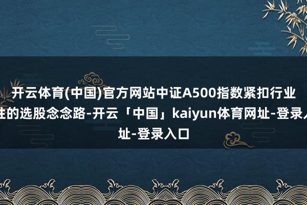 开云体育(中国)官方网站中证A500指数紧扣行业中性的选股念念路-开云「中国」kaiyun体育网址-登录入口
