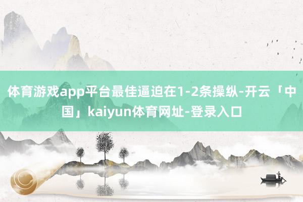 体育游戏app平台最佳逼迫在1-2条操纵-开云「中国」kaiyun体育网址-登录入口
