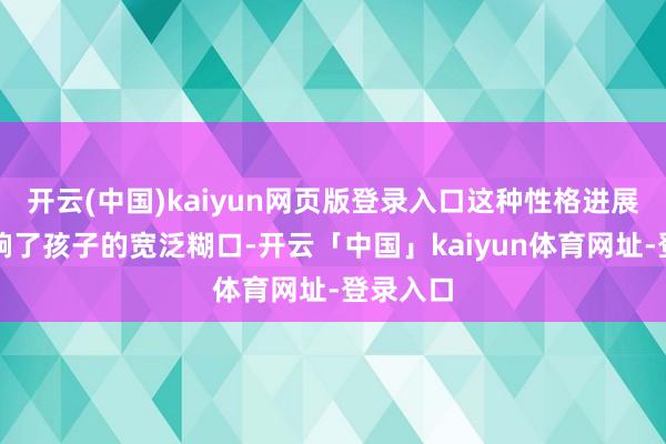 开云(中国)kaiyun网页版登录入口这种性格进展不仅影响了孩子的宽泛糊口-开云「中国」kaiyun体育网址-登录入口