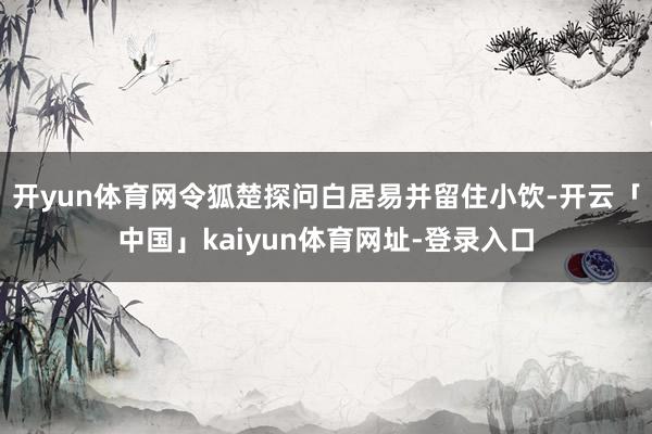 开yun体育网令狐楚探问白居易并留住小饮-开云「中国」kaiyun体育网址-登录入口