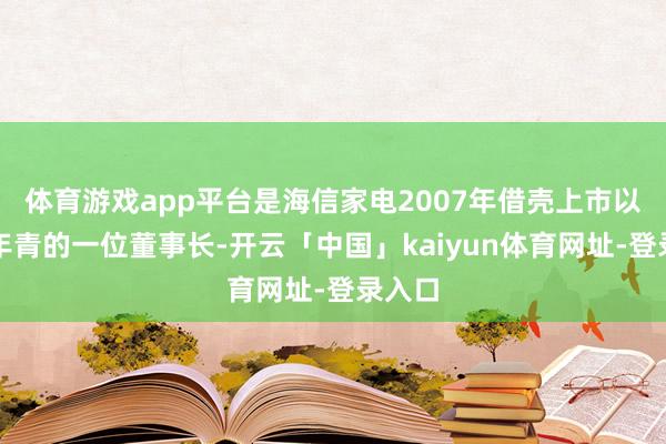 体育游戏app平台是海信家电2007年借壳上市以来最年青的一位董事长-开云「中国」kaiyun体育网址-登录入口