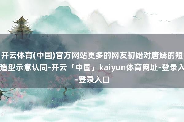 开云体育(中国)官方网站更多的网友初始对唐嫣的短发造型示意认同-开云「中国」kaiyun体育网址-登录入口