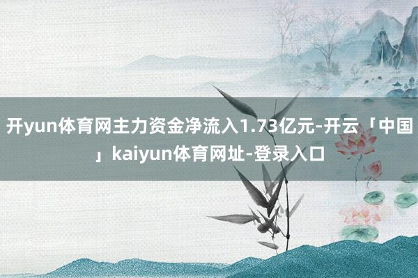 开yun体育网主力资金净流入1.73亿元-开云「中国」kaiyun体育网址-登录入口