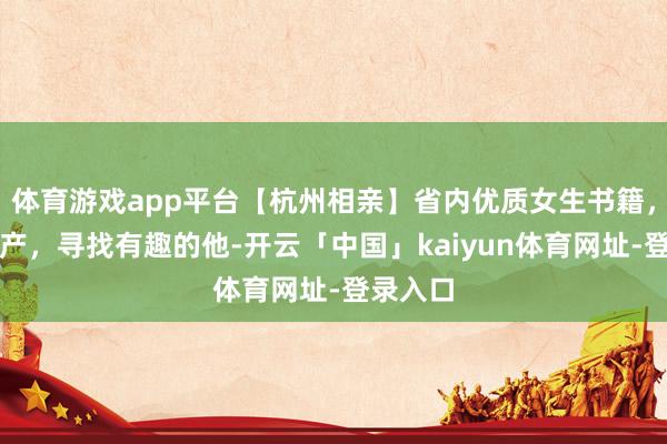 体育游戏app平台【杭州相亲】省内优质女生书籍，均有房产，寻找有趣的他-开云「中国」kaiyun体育网址-登录入口