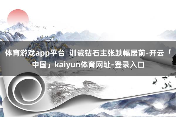 体育游戏app平台  训诫钻石主张跌幅居前-开云「中国」kaiyun体育网址-登录入口