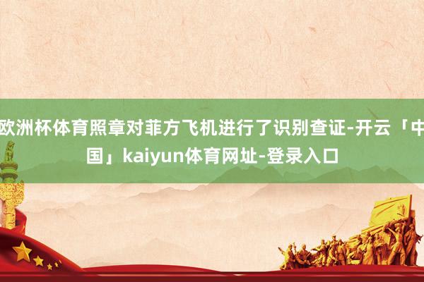 欧洲杯体育照章对菲方飞机进行了识别查证-开云「中国」kaiyun体育网址-登录入口