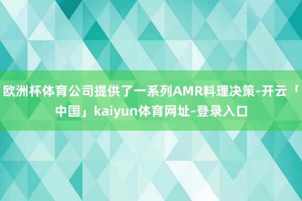 欧洲杯体育公司提供了一系列AMR料理决策-开云「中国」kaiyun体育网址-登录入口