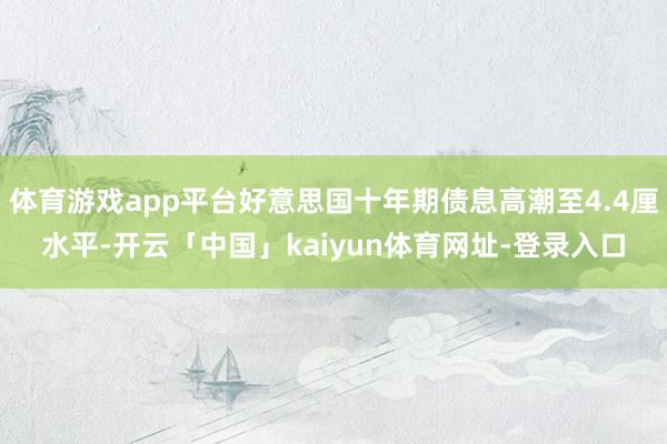 体育游戏app平台好意思国十年期债息高潮至4.4厘水平-开云「中国」kaiyun体育网址-登录入口