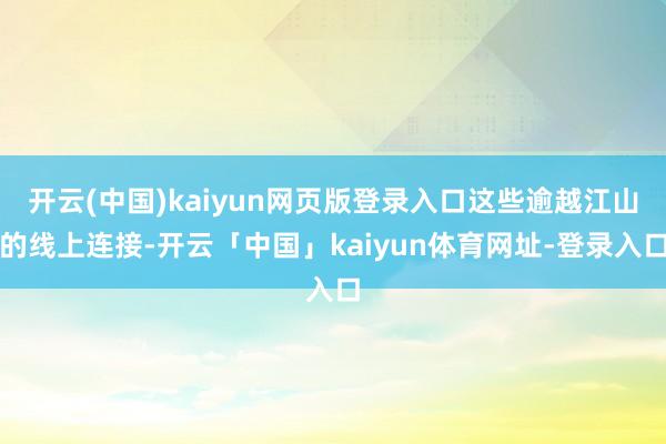 开云(中国)kaiyun网页版登录入口这些逾越江山的线上连接-开云「中国」kaiyun体育网址-登录入口