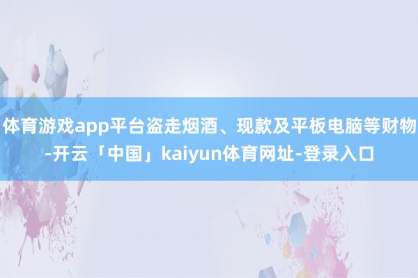 体育游戏app平台盗走烟酒、现款及平板电脑等财物-开云「中国」kaiyun体育网址-登录入口