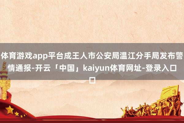 体育游戏app平台成王人市公安局温江分手局发布警情通报-开云「中国」kaiyun体育网址-登录入口