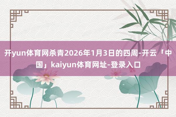 开yun体育网杀青2026年1月3日的四周-开云「中国」kaiyun体育网址-登录入口