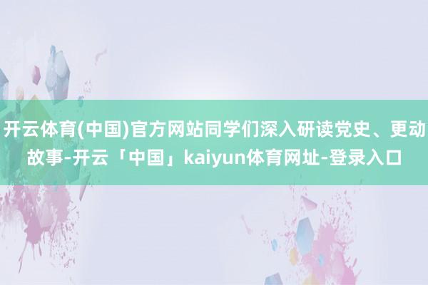 开云体育(中国)官方网站同学们深入研读党史、更动故事-开云「中国」kaiyun体育网址-登录入口