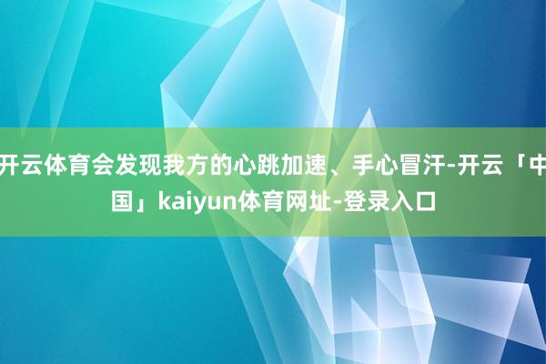 开云体育会发现我方的心跳加速、手心冒汗-开云「中国」kaiyun体育网址-登录入口
