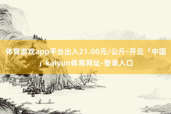 体育游戏app平台出入21.00元/公斤-开云「中国」kaiyun体育网址-登录入口