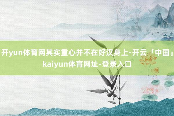 开yun体育网其实重心并不在好汉身上-开云「中国」kaiyun体育网址-登录入口