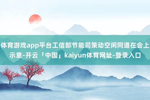 体育游戏app平台工信部节能司策动空闲同道在会上示意-开云「中国」kaiyun体育网址-登录入口