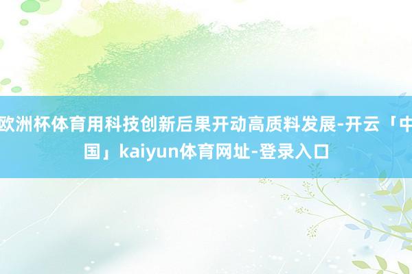 欧洲杯体育用科技创新后果开动高质料发展-开云「中国」kaiyun体育网址-登录入口