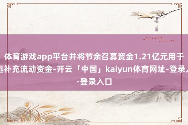 体育游戏app平台并将节余召募资金1.21亿元用于遥远补充流动资金-开云「中国」kaiyun体育网址-登录入口