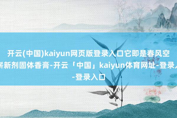 开云(中国)kaiyun网页版登录入口它即是春风空气崭新剂固体香膏-开云「中国」kaiyun体育网址-登录入口