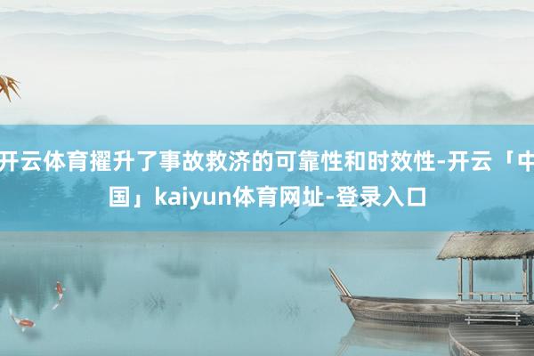 开云体育擢升了事故救济的可靠性和时效性-开云「中国」kaiyun体育网址-登录入口