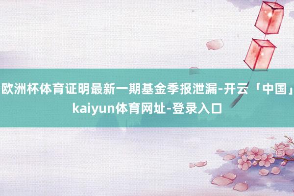 欧洲杯体育证明最新一期基金季报泄漏-开云「中国」kaiyun体育网址-登录入口