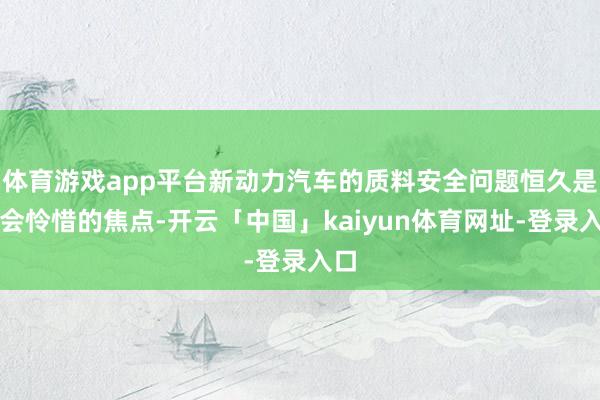 体育游戏app平台新动力汽车的质料安全问题恒久是社会怜惜的焦点-开云「中国」kaiyun体育网址-登录入口