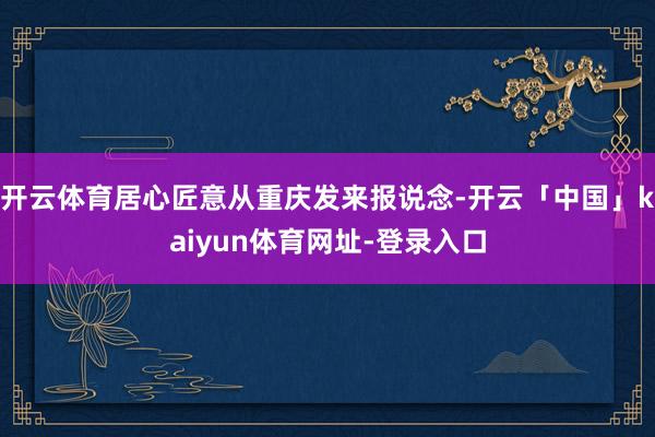 开云体育居心匠意从重庆发来报说念-开云「中国」kaiyun体育网址-登录入口