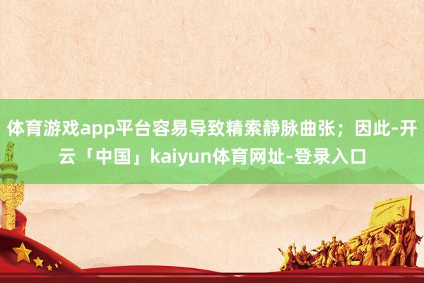 体育游戏app平台容易导致精索静脉曲张；因此-开云「中国」kaiyun体育网址-登录入口