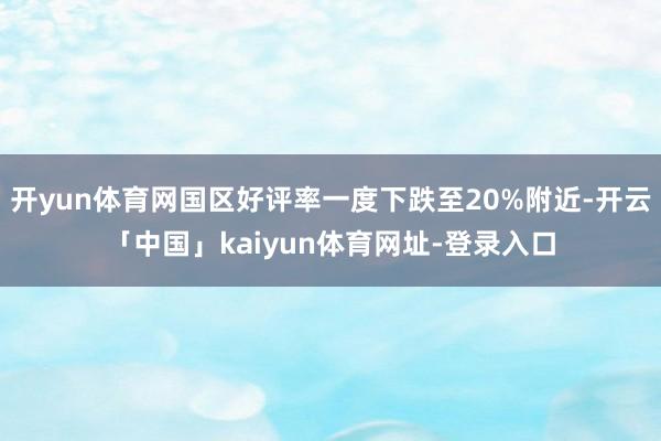 开yun体育网国区好评率一度下跌至20%附近-开云「中国」kaiyun体育网址-登录入口