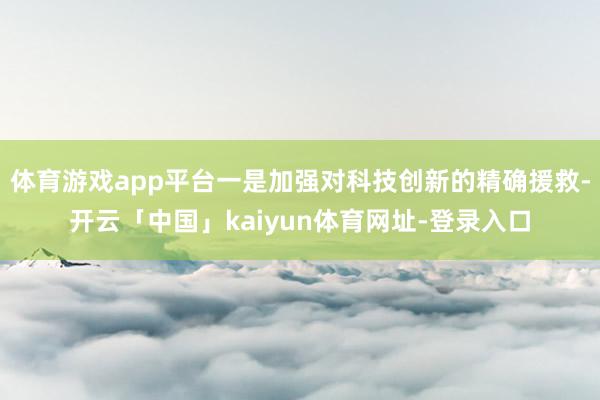 体育游戏app平台一是加强对科技创新的精确援救-开云「中国」kaiyun体育网址-登录入口
