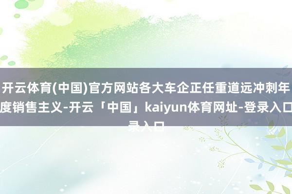 开云体育(中国)官方网站各大车企正任重道远冲刺年度销售主义-开云「中国」kaiyun体育网址-登录入口