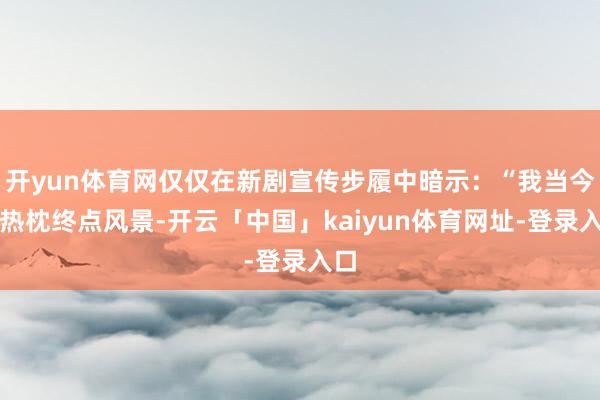 开yun体育网仅仅在新剧宣传步履中暗示：“我当今的热枕终点风景-开云「中国」kaiyun体育网址-登录入口
