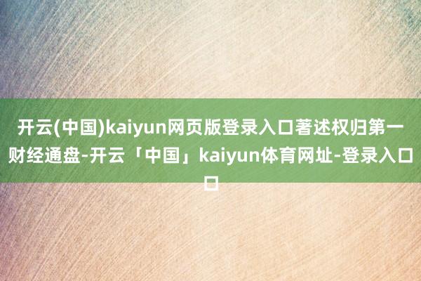 开云(中国)kaiyun网页版登录入口著述权归第一财经通盘-开云「中国」kaiyun体育网址-登录入口