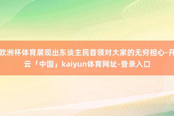 欧洲杯体育展现出东谈主民首领对大家的无穷担心-开云「中国」kaiyun体育网址-登录入口
