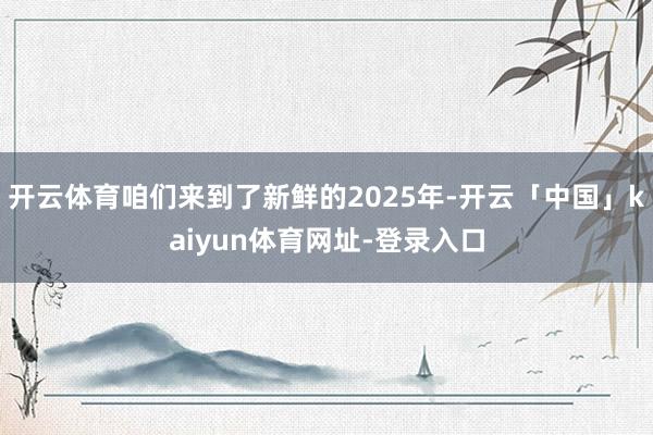 开云体育咱们来到了新鲜的2025年-开云「中国」kaiyun体育网址-登录入口