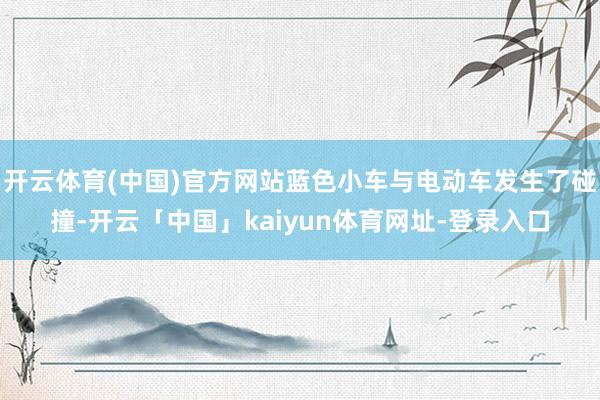 开云体育(中国)官方网站蓝色小车与电动车发生了碰撞-开云「中国」kaiyun体育网址-登录入口