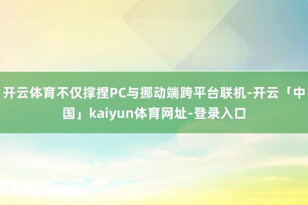 开云体育不仅撑捏PC与挪动端跨平台联机-开云「中国」kaiyun体育网址-登录入口