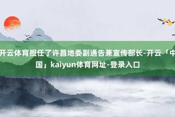 开云体育担任了许昌地委副通告兼宣传部长-开云「中国」kaiyun体育网址-登录入口