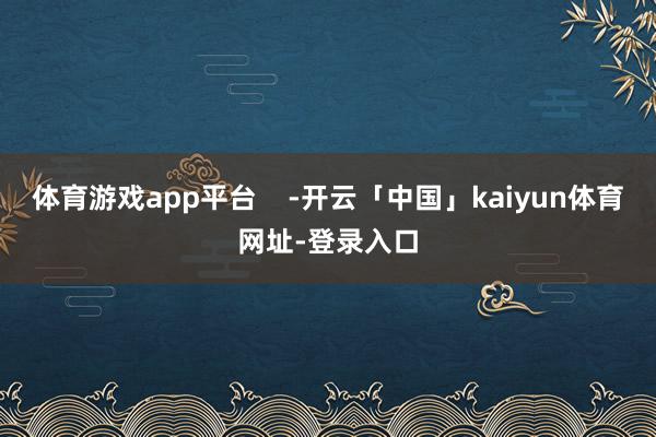 体育游戏app平台    -开云「中国」kaiyun体育网址-登录入口