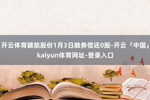 开云体育赣能股份1月3日融券偿还0股-开云「中国」kaiyun体育网址-登录入口