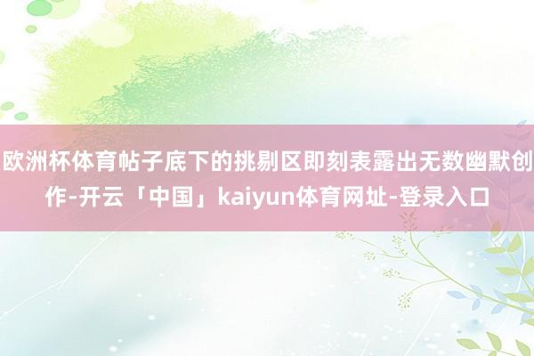 欧洲杯体育帖子底下的挑剔区即刻表露出无数幽默创作-开云「中国」kaiyun体育网址-登录入口